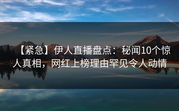 【紧急】伊人直播盘点：秘闻10个惊人真相，网红上榜理由罕见令人动情