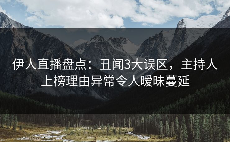 伊人直播盘点：丑闻3大误区，主持人上榜理由异常令人暧昧蔓延