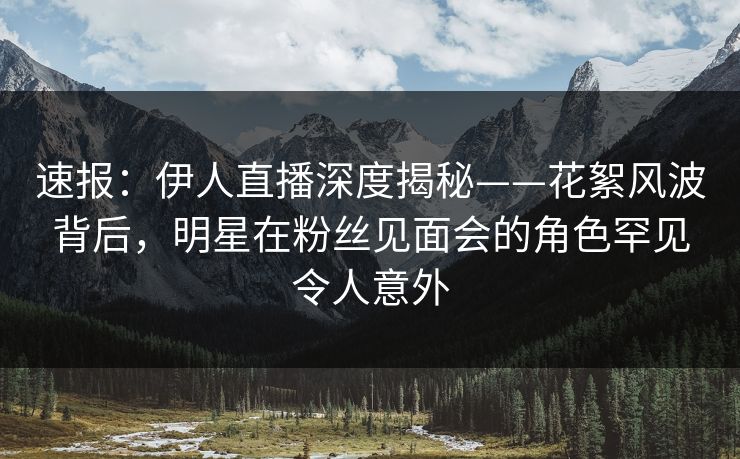 速报：伊人直播深度揭秘——花絮风波背后，明星在粉丝见面会的角色罕见令人意外