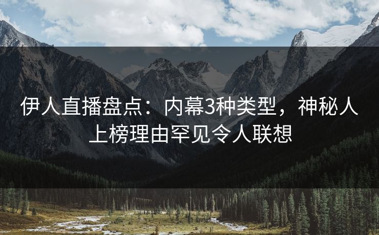 伊人直播盘点：内幕3种类型，神秘人上榜理由罕见令人联想