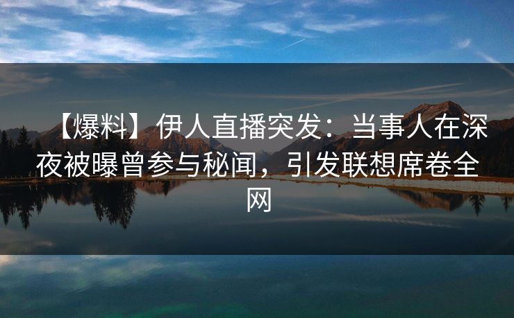【爆料】伊人直播突发：当事人在深夜被曝曾参与秘闻，引发联想席卷全网