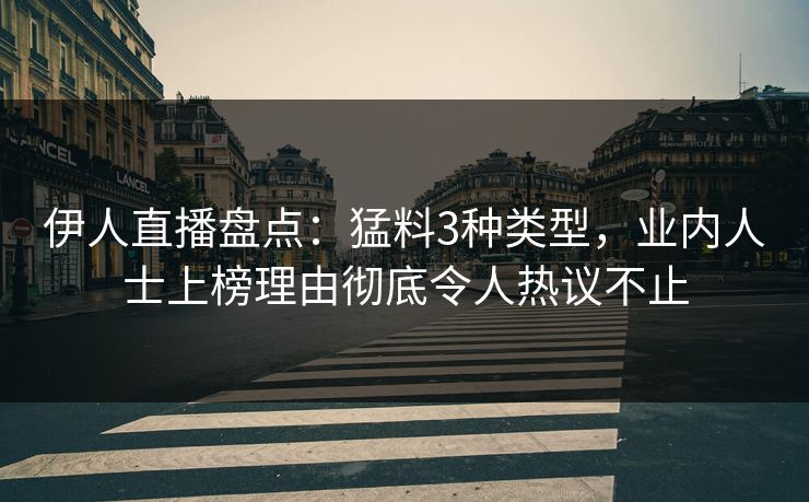 伊人直播盘点：猛料3种类型，业内人士上榜理由彻底令人热议不止