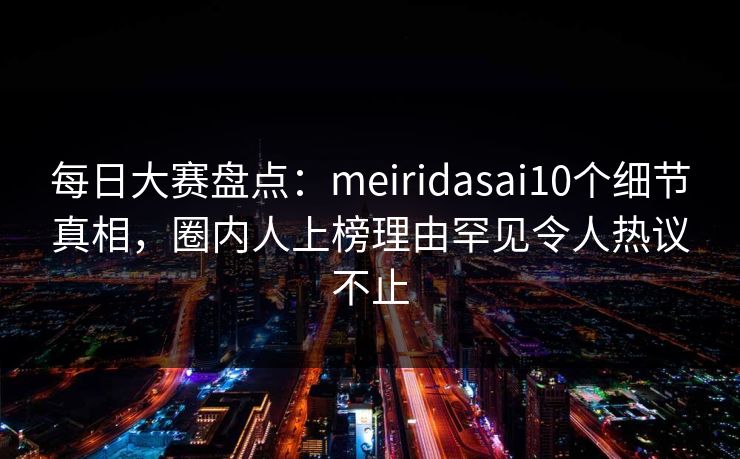 每日大赛盘点：meiridasai10个细节真相，圈内人上榜理由罕见令人热议不止
