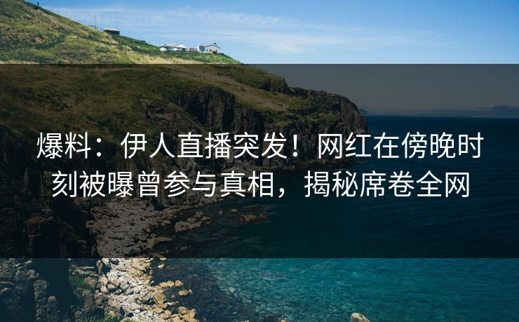 爆料：伊人直播突发！网红在傍晚时刻被曝曾参与真相，揭秘席卷全网