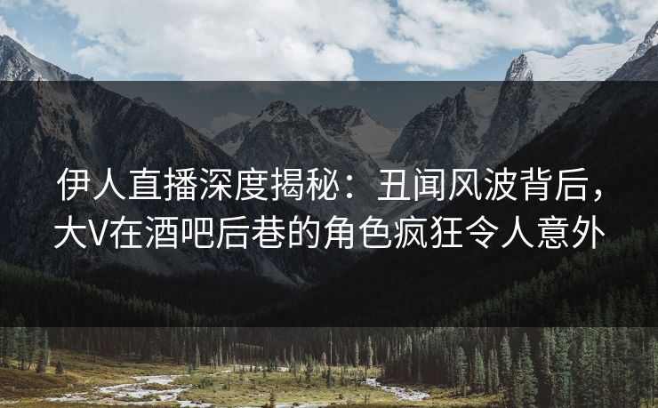 伊人直播深度揭秘：丑闻风波背后，大V在酒吧后巷的角色疯狂令人意外