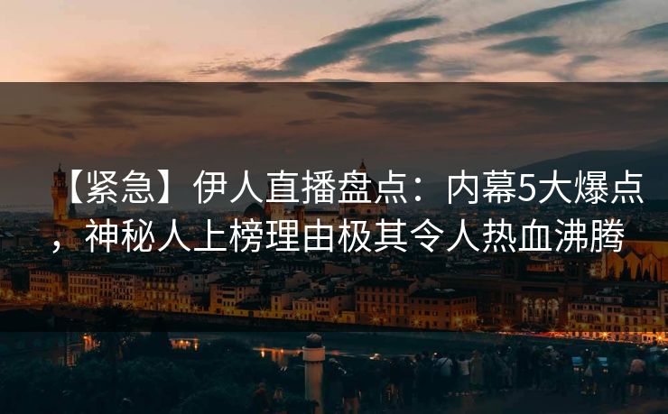 【紧急】伊人直播盘点：内幕5大爆点，神秘人上榜理由极其令人热血沸腾