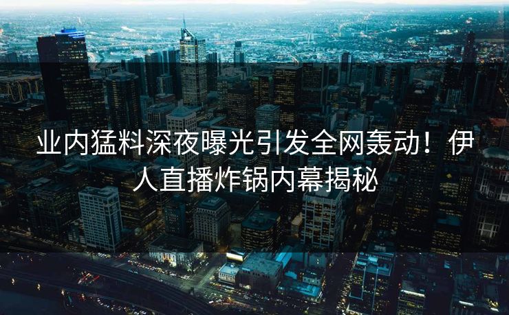 业内猛料深夜曝光引发全网轰动!伊人直播炸锅内幕揭秘