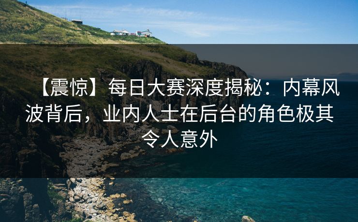 【震惊】每日大赛深度揭秘:内幕风波背后,业内人士在后台的角色极其令人意外