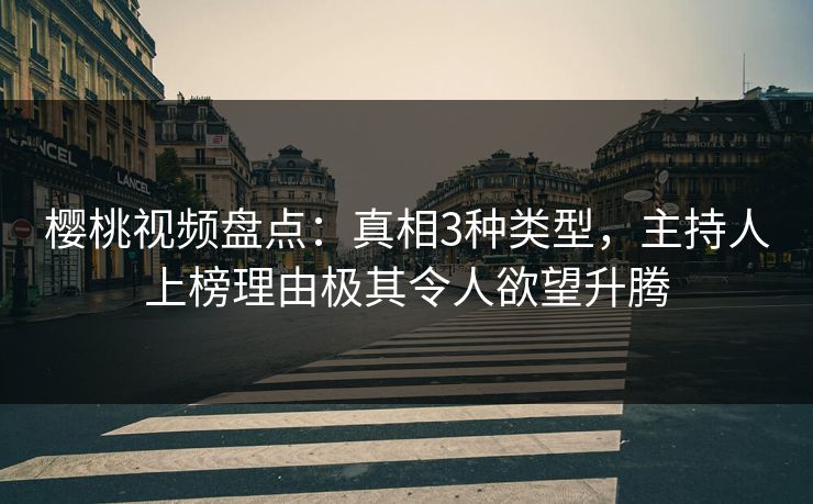 樱桃视频盘点:真相3种类型,主持人上榜理由极其令人欲望升腾