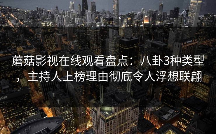蘑菇影视在线观看盘点:八卦3种类型,主持人上榜理由彻底令人浮想联翩