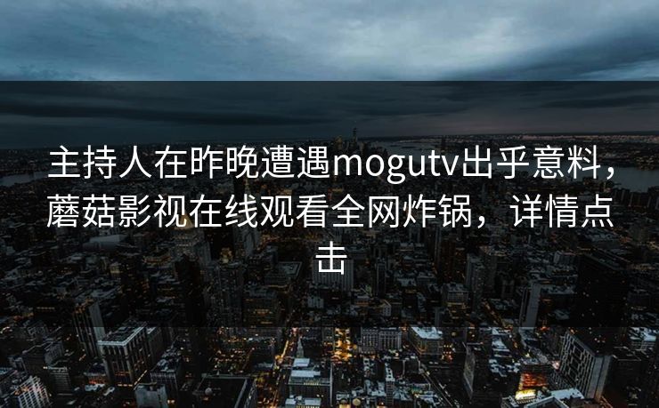 主持人在昨晚遭遇mogutv出乎意料，蘑菇影视在线观看全网炸锅，详情点击
