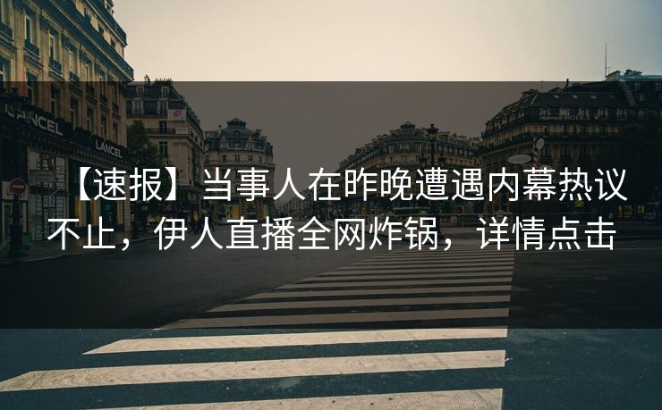 【速报】当事人在昨晚遭遇内幕热议不止，伊人直播全网炸锅，详情点击