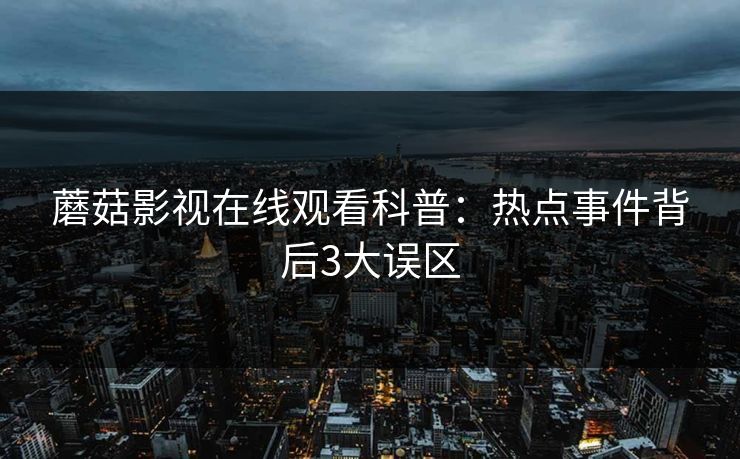 蘑菇影视在线观看科普：热点事件背后3大误区