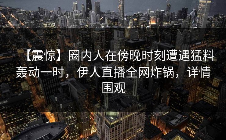 【震惊】圈内人在傍晚时刻遭遇猛料轰动一时，伊人直播全网炸锅，详情围观