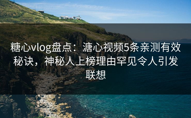 糖心vlog盘点：溏心视频5条亲测有效秘诀，神秘人上榜理由罕见令人引发联想