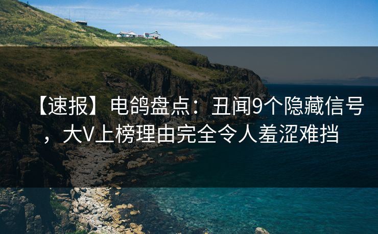 【速报】电鸽盘点：丑闻9个隐藏信号，大V上榜理由完全令人羞涩难挡