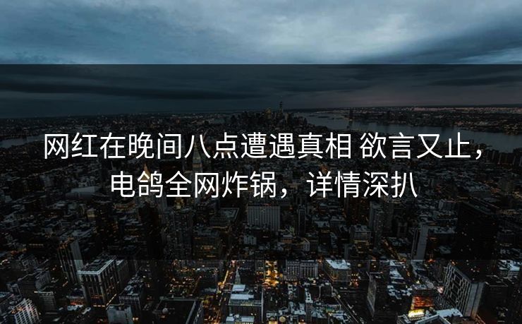 网红在晚间八点遭遇真相 欲言又止,电鸽全网炸锅,详情深扒