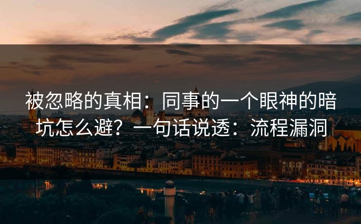 被忽略的真相：同事的一个眼神的暗坑怎么避？一句话说透：流程漏洞