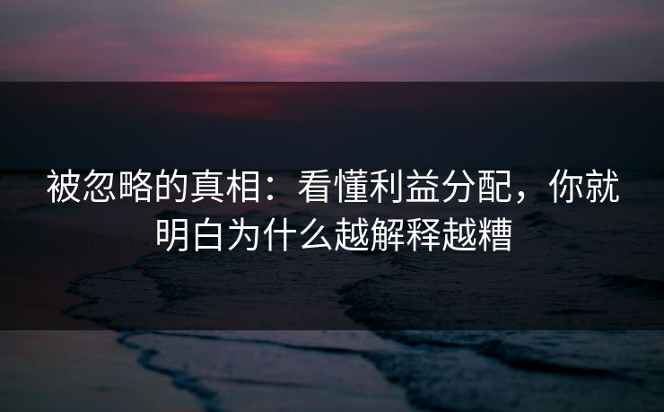 被忽略的真相：看懂利益分配，你就明白为什么越解释越糟