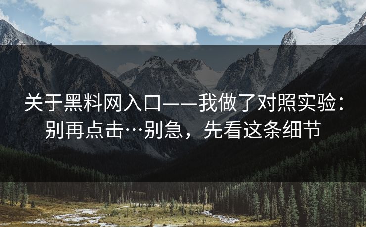 关于黑料网入口——我做了对照实验:别再点击…别急,先看这条细节