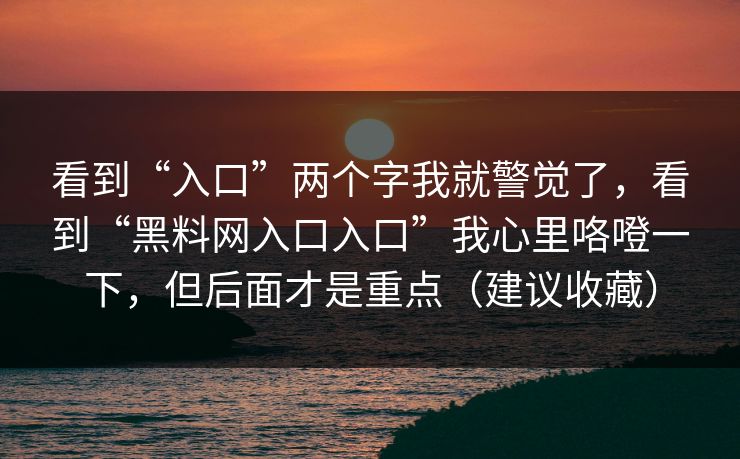 看到“入口”两个字我就警觉了，看到“黑料网入口入口”我心里咯噔一下，但后面才是重点（建议收藏）