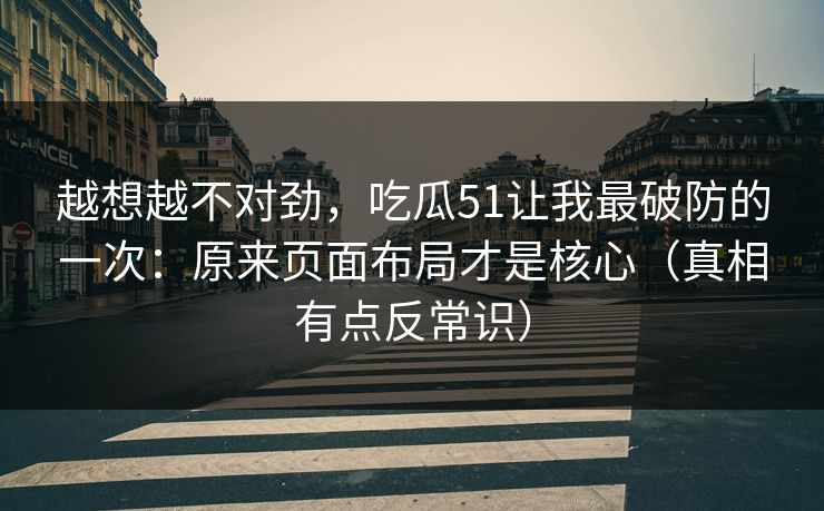 越想越不对劲，吃瓜51让我最破防的一次：原来页面布局才是核心（真相有点反常识）