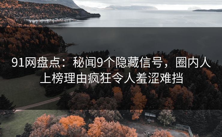 91网盘点:秘闻9个隐藏信号,圈内人上榜理由疯狂令人羞涩难挡