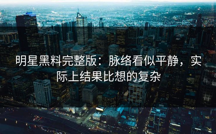 明星黑料完整版：脉络看似平静，实际上结果比想的复杂