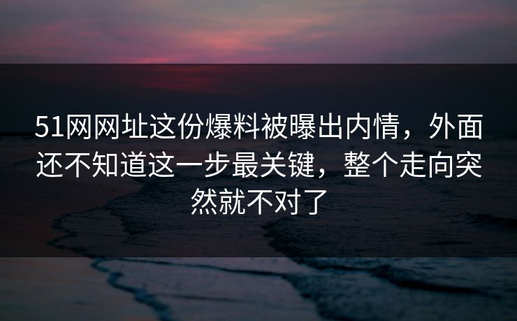 51网网址这份爆料被曝出内情,外面还不知道这一步最关键,整个走向突然就不对了